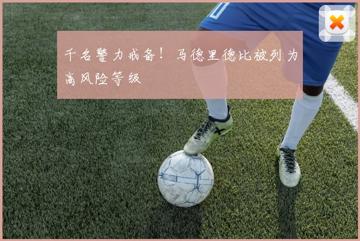 千名警力戒备！马德里德比被列为高风险等级