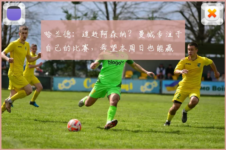 哈兰德：追赶阿森纳？曼城专注于自己的比赛，希望本周日也能赢