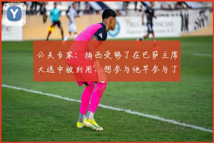 公关专家：梅西受够了在巴萨主席大选中被利用，想参与他早参与了