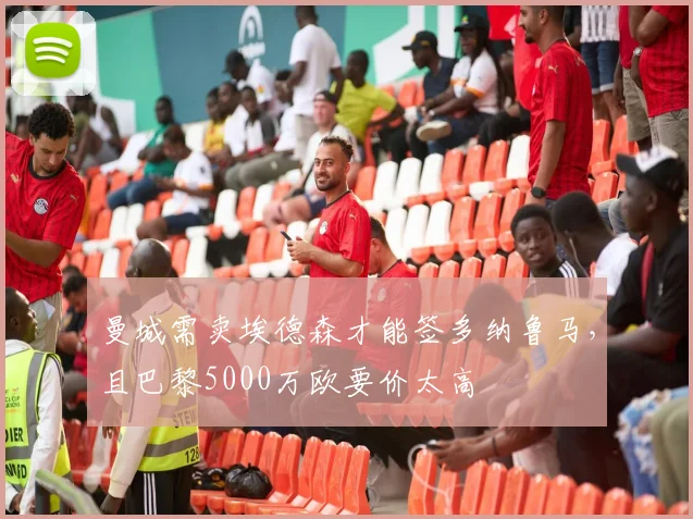 曼城需卖埃德森才能签多纳鲁马，且巴黎5000万欧要价太高