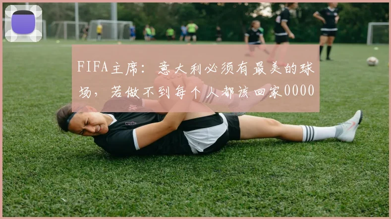 FIFA主席：意大利必须有最美的球场，若做不到每个人都该回家0000644