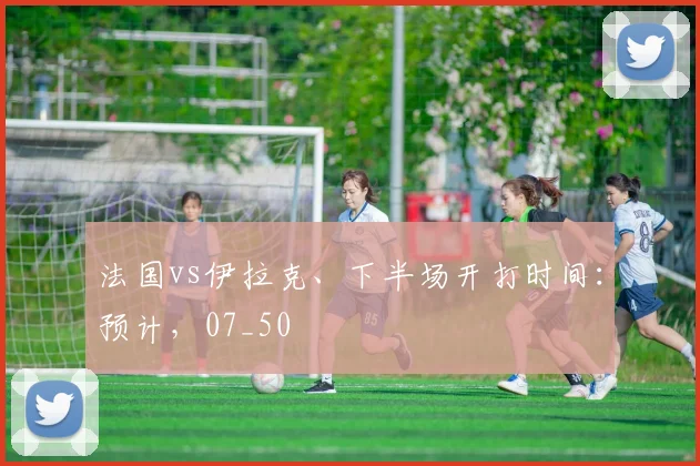 法国vs伊拉克、下半场开打时间：预计，07_50