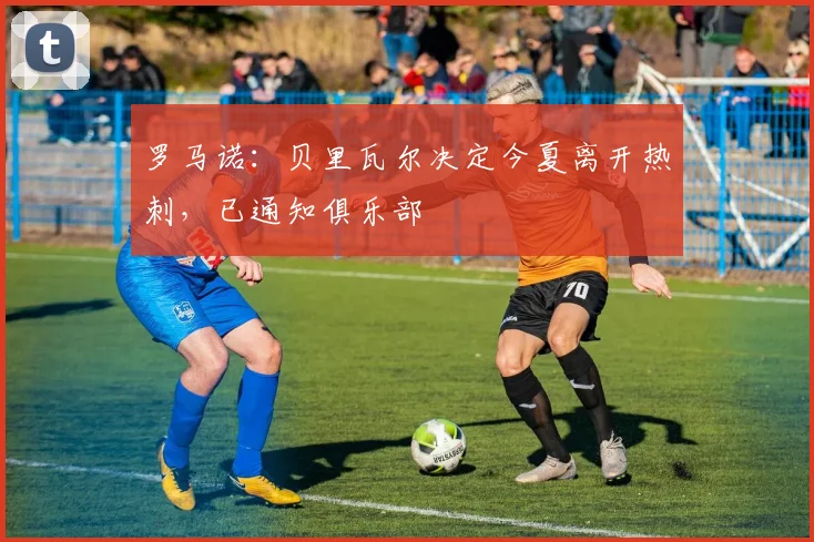 罗马诺：贝里瓦尔决定今夏离开热刺，已通知俱乐部